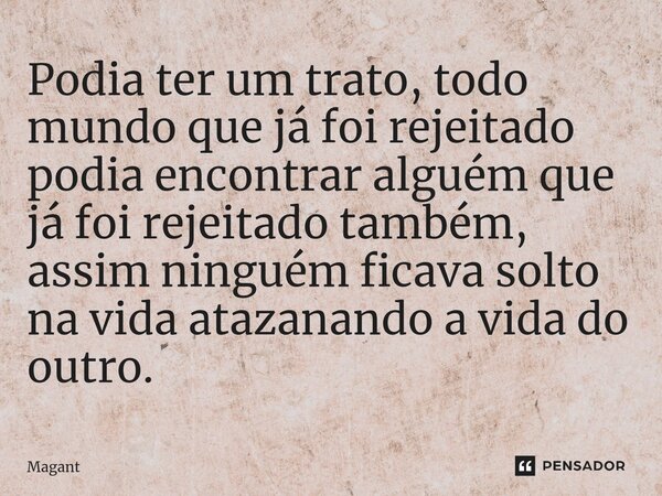 ⁠Podia ter um trato, todo mundo que já foi rejeitado podia encontrar alguém que já foi rejeitado também, assim ninguém ficava solto na vida atazanando a vida do... Frase de Magant.