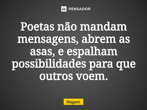 ⁠Poetas não mandam mensagens, abrem as asas, e espalham possibilidades para que outros voem.... Frase de Magant.