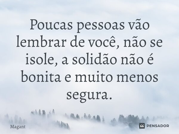 ⁠Poucas pessoas vão lembrar de você, não se isole, a solidão não é bonita e muito menos segura.... Frase de Magant.