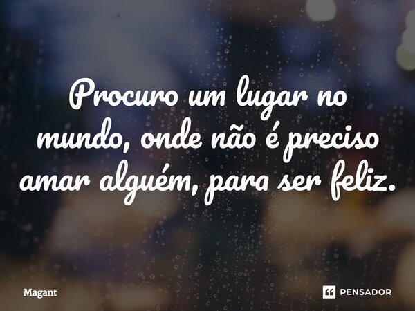 ⁠Procuro um lugar no mundo, onde não é preciso amar alguém, para ser feliz.... Frase de Magant.