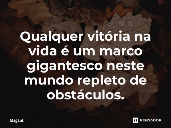 ⁠Qualquer vitória na vida é um marco gigantesco neste mundo repleto de obstáculos.... Frase de Magant.