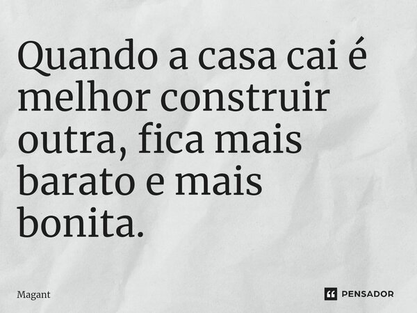 ⁠Quando a casa cai é melhor construir outra, fica mais barato e mais bonita.... Frase de Magant.