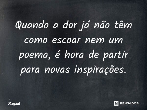 ⁠Quando a dor já não têm como escoar nem um poema, é hora de partir para novas inspirações.... Frase de Magant.