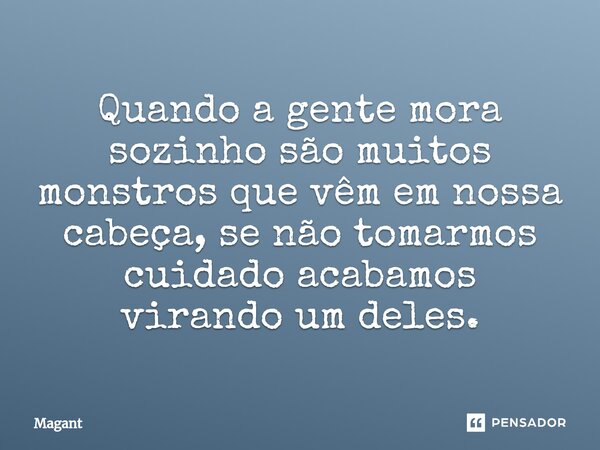 ⁠Quando a gente mora sozinho são muitos monstros que vêm em nossa cabeça, se não tomarmos cuidado acabamos virando um deles.... Frase de Magant.