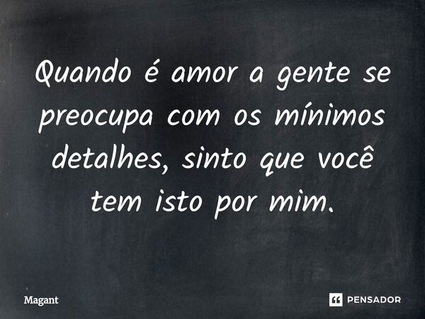 ⁠Quando é amor a gente se preocupa com os mínimos detalhes, sinto que você tem isto por mim.... Frase de Magant.