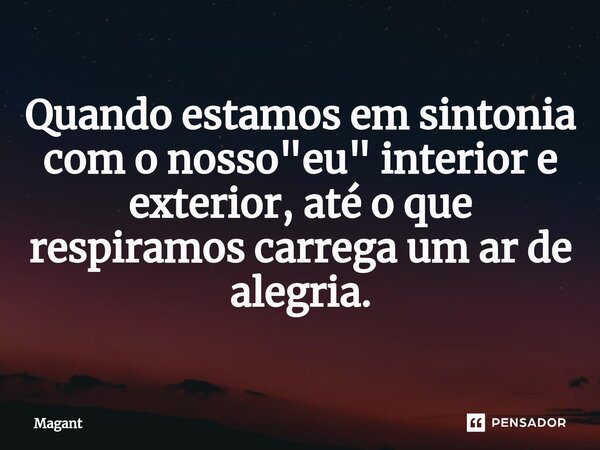 ⁠Quando estamos em sintonia com o nosso "eu" interior e exterior, até o que respiramos carrega um ar de alegria.... Frase de Magant.