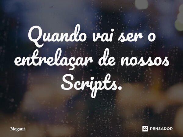 ⁠Quando vai ser o entrelaçar de nossos Scripts.... Frase de Magant.