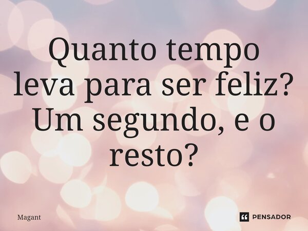 ⁠Quanto tempo leva para ser feliz? Um segundo, e o resto?... Frase de Magant.
