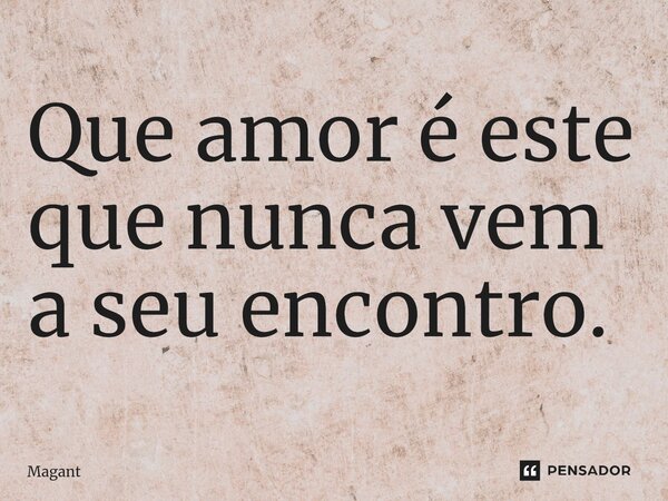 ⁠Que amor é este que nunca vem a seu encontro.... Frase de Magant.