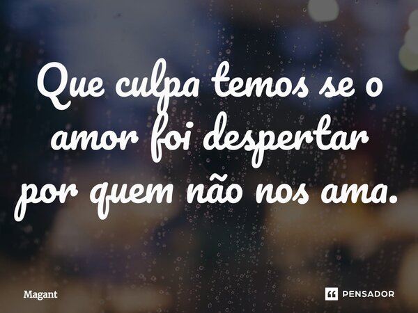 ⁠Que culpa temos se o amor foi despertar por quem não nos ama.... Frase de Magant.