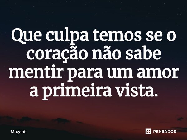 ⁠Que culpa temos se o coração não sabe mentir para um amor a primeira vista.... Frase de Magant.