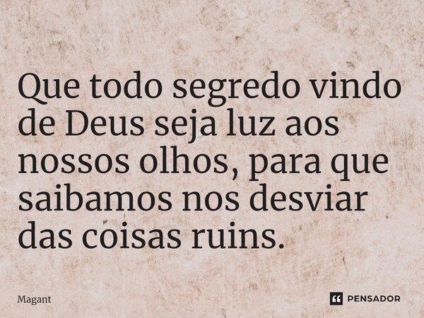 ⁠Que todo segredo vindo de Deus seja luz aos nossos olhos, para que saibamos nos desviar das coisas ruins.... Frase de Magant.