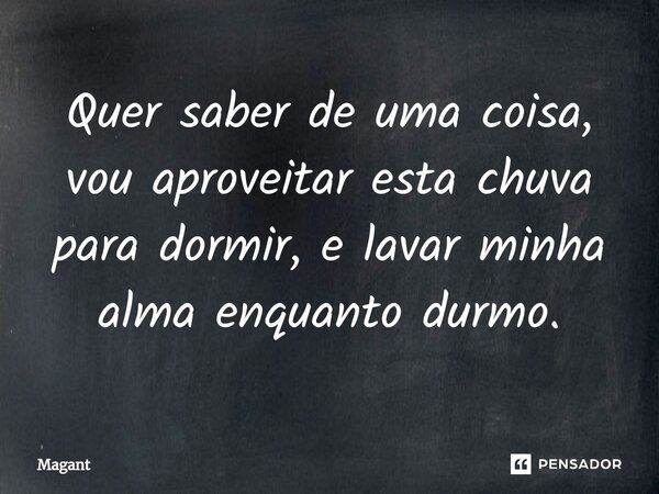 ⁠Quer saber de uma coisa, vou aproveitar esta chuva para dormir, e lavar minha alma enquanto durmo.... Frase de Magant.