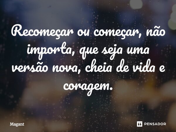 ⁠Recomeçar ou começar, não importa, que seja uma versão nova, cheia de vida e coragem.... Frase de Magant.