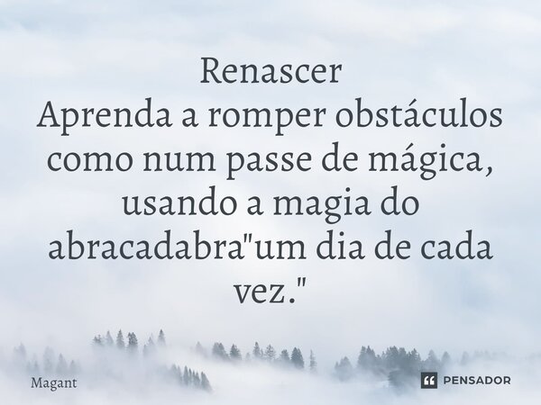 ⁠Renascer Aprenda a romper obstáculos como num passe de mágica, usando a magia do abracadabra "um dia de cada vez."... Frase de Magant.