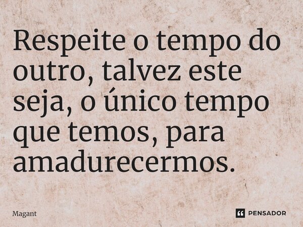 ⁠Respeite o tempo do outro, talvez este seja, o único tempo que temos, para amadurecermos.... Frase de Magant.