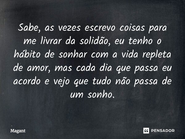 ⁠Sabe, as vezes escrevo coisas para me livrar da solidão, eu tenho o hábito de sonhar com a vida repleta de amor, mas cada dia que passa eu acordo e vejo que tu... Frase de Magant.
