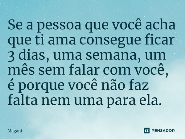 ⁠Se a pessoa que você acha que ti ama consegue ficar 3 dias, uma semana, um mês sem falar com você, é porque você não faz falta nem uma para ela.... Frase de Magant.