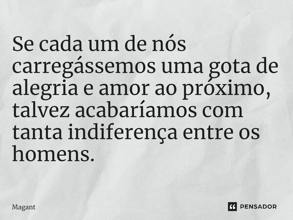 ⁠Se cada um de nós carregássemos uma gota de alegria e amor ao próximo, talvez acabaríamos com tanta indiferença entre os homens.... Frase de Magant.