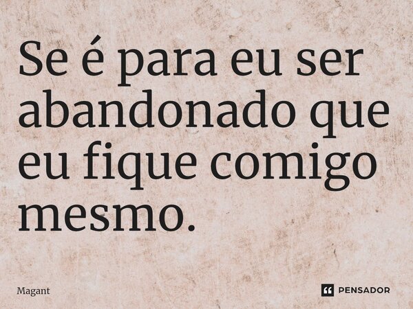 ⁠Se é para eu ser abandonado que eu fique comigo mesmo.... Frase de Magant.