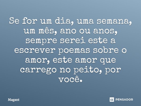 ⁠Se for um dia, uma semana, um mês, ano ou anos, sempre serei este a escrever poemas sobre o amor, este amor que carrego no peito, por você.... Frase de Magant.