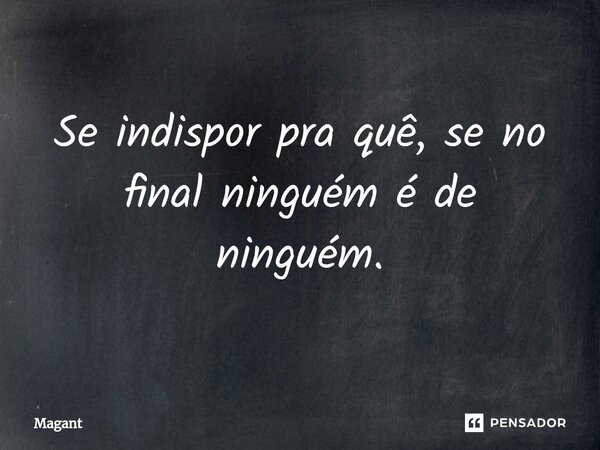 ⁠Se indispor pra quê, se no final ninguém é de ninguém.... Frase de Magant.