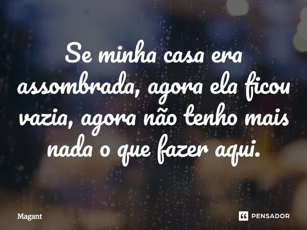 ⁠Se minha casa era assombrada, agora ela ficou vazia, agora não tenho mais nada o que fazer aqui.... Frase de Magant.