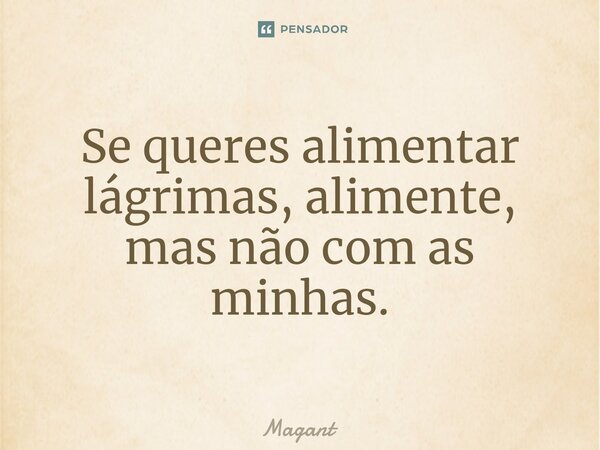 ⁠Se queres alimentar lágrimas, alimente, mas não com as minhas.... Frase de Magant.