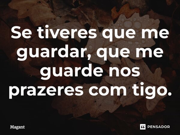 ⁠Se tiveres que me guardar, que me guarde nos prazeres com tigo.... Frase de Magant.