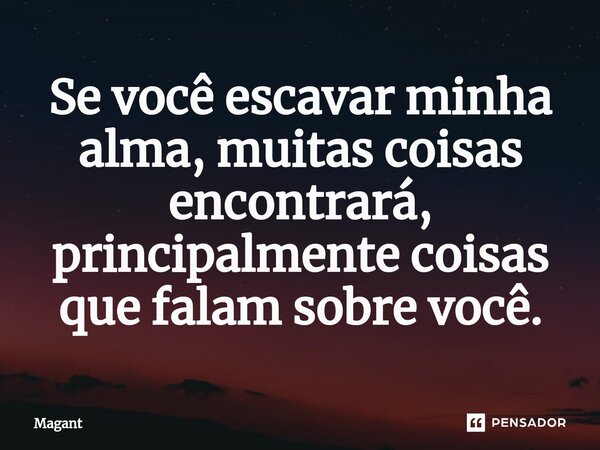 ⁠Se você escavar minha alma, muitas coisas encontrará, principalmente coisas que falam sobre você.... Frase de Magant.