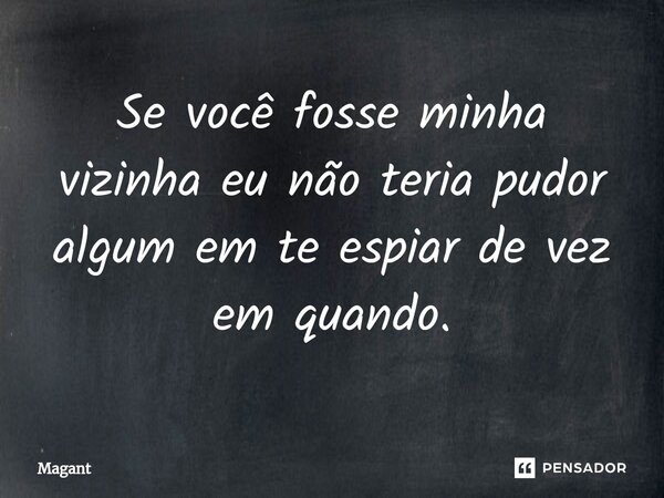 ⁠Se você fosse minha vizinha eu não teria pudor algum em te espiar de vez em quando.... Frase de Magant.