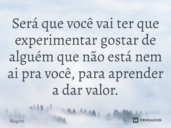 ⁠Será que você vai ter que experimentar gostar de alguém que não está nem ai pra você, para aprender a dar valor.... Frase de Magant.