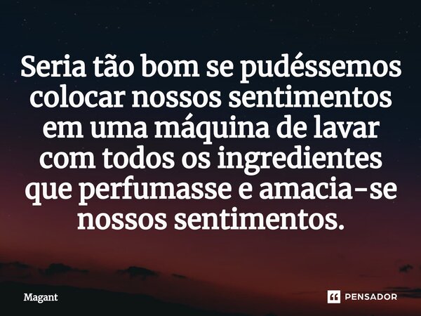 ⁠Seria tão bom se pudéssemos colocar nossos sentimentos em uma máquina de lavar com todos os ingredientes que perfumasse e amacia-se nossos sentimentos.... Frase de Magant.