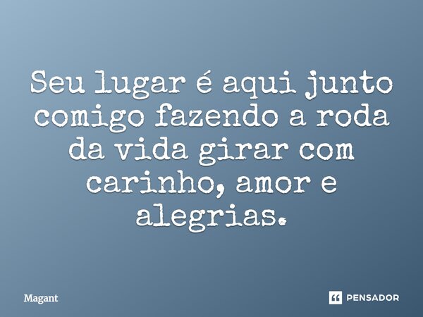 ⁠Seu lugar é aqui junto comigo fazendo a roda da vida girar com carinho, amor e alegrias.... Frase de Magant.