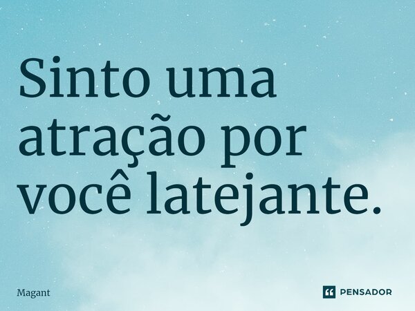 ⁠Sinto uma atração por você latejante.... Frase de Magant.