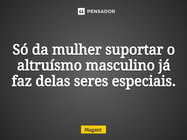 ⁠Só da mulher suportar o altruísmo masculino já faz delas seres especiais.... Frase de Magant.