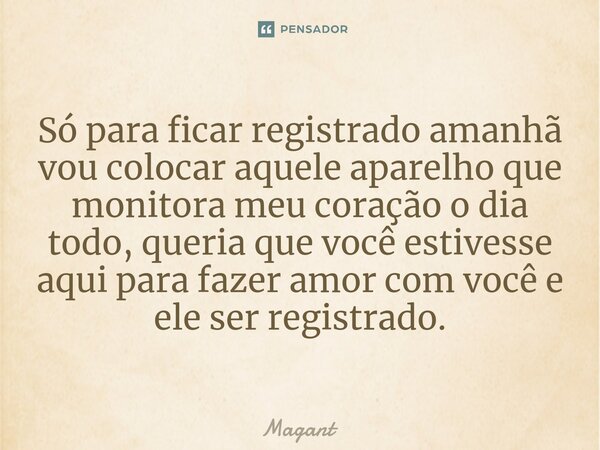 ⁠Só para ficar registrado amanhã vou colocar aquele aparelho que monitora meu coração o dia todo, queria que você estivesse aqui para fazer amor com você e ele ... Frase de Magant.