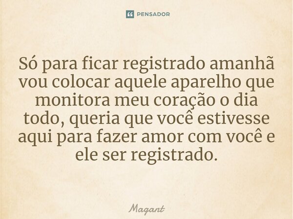 ⁠Só para ficar registrado amanhã vou colocar aquele aparelho que monitora meu coração o dia todo, queria que você estivesse aqui para fazer amor com você e ele ... Frase de Magant.