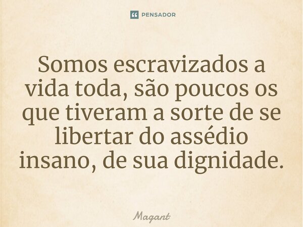 ⁠Somos escravizados a vida toda, são poucos os que tiveram a sorte de se libertar do assédio insano, de sua dignidade.... Frase de Magant.