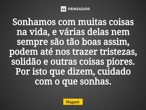 ⁠Sonhamos com muitas coisas na vida, e várias delas nem sempre são tão boas assim, podem até nos trazer tristezas, solidão e outras coisas piores. Por isto que ... Frase de Magant.