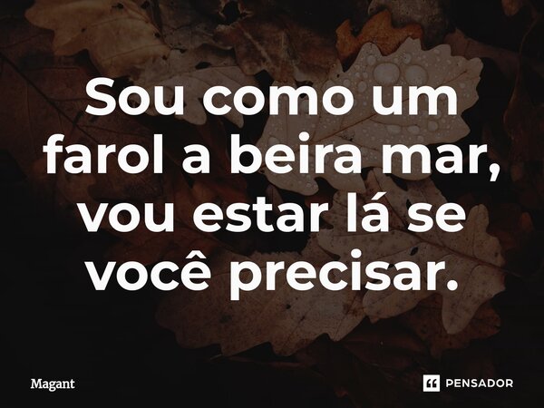 ⁠Sou como um farol a beira mar, vou estar lá se você precisar.... Frase de Magant.