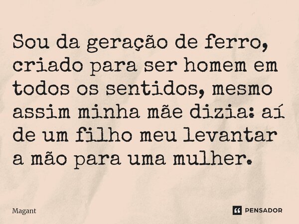 ⁠Sou da geração de ferro, criado para ser homem em todos os sentidos, mesmo assim minha mãe dizia: aí de um filho meu levantar a mão para uma mulher.... Frase de Magant.