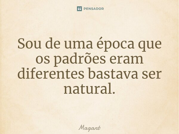 ⁠Sou de uma época que os padrões eram diferentes bastava ser natural.... Frase de Magant.