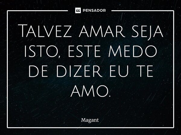 ⁠Talvez amar seja isto, este medo de dizer eu te amo.... Frase de Magant.