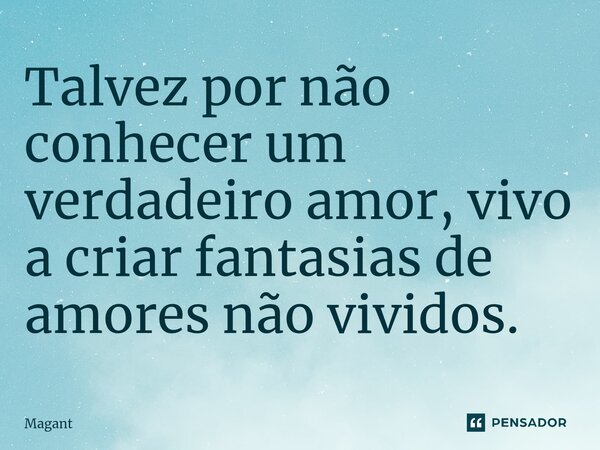 ⁠Talvez por não conhecer um verdadeiro amor, vivo a criar fantasias de amores não vividos.... Frase de Magant.