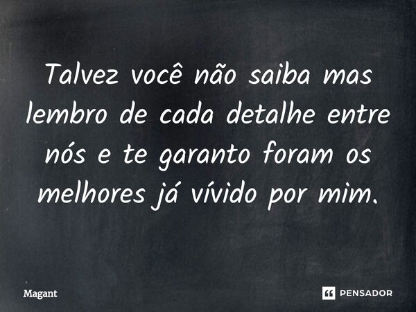 ⁠Talvez você não saiba mas lembro de cada detalhe entre nós e te garanto foram os melhores já vívido por mim.... Frase de Magant.