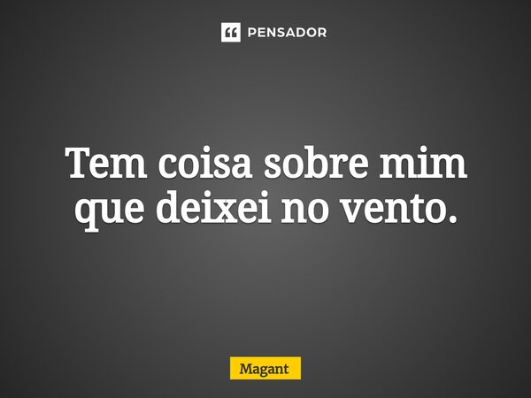 ⁠Tem coisa sobre mim que deixei no vento.... Frase de Magant.