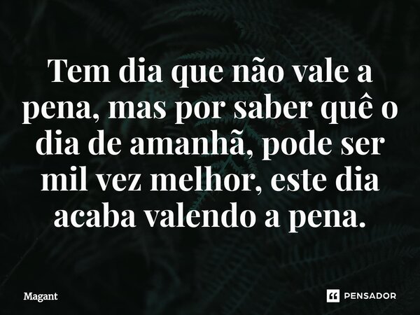 ⁠Tem dia que não vale a pena, mas por saber quê o dia de amanhã, pode ser mil vez melhor, este dia acaba valendo a pena.... Frase de Magant.