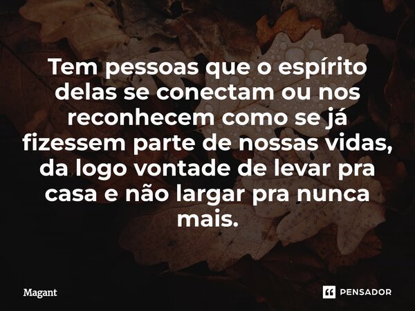 ⁠Tem pessoas que o espírito delas se conectam ou nos reconhecem como se já fizessem parte de nossas vidas, da logo vontade de levar pra casa e não largar pra nu... Frase de Magant.