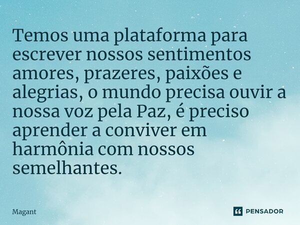 ⁠Temos uma plataforma para escrever nossos sentimentos amores, prazeres, paixões e alegrias, o mundo precisa ouvir a nossa voz pela Paz, é preciso aprender a co... Frase de Magant.